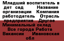 Младший воспитатель в дет. сад N113 › Название организации ­ Компания-работодатель › Отрасль предприятия ­ Другое › Минимальный оклад ­ 1 - Все города Работа » Вакансии   . Ивановская обл.